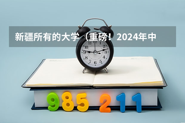 新疆所有的大学（重磅！2024年中国高职院校排名发布，这些学校进入全国前300强！）