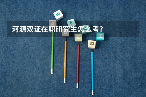 河源双证在职研究生怎么考？