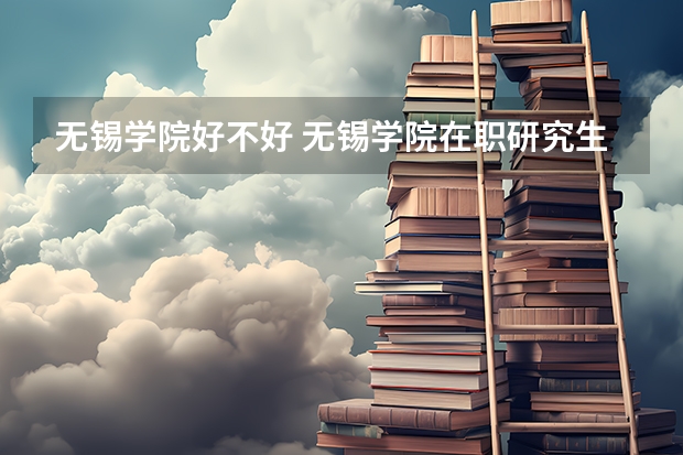 无锡学院好不好 无锡学院在职研究生值不值得读