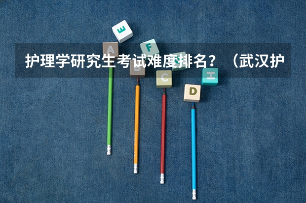 护理学研究生考试难度排名？（武汉护理专业大学排名）