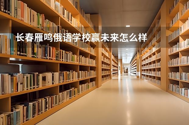 长春雁鸣俄语学校赢未来怎么样