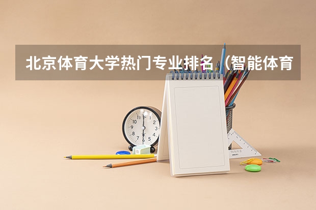 北京体育大学热门专业排名(智能体育工程专业大学排名)