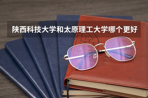 陕西科技大学和太原理工大学哪个更好，前者地理位置不错。后者是211。