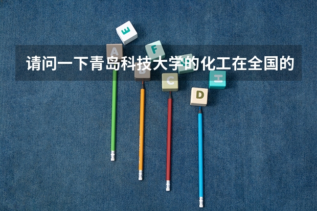 请问一下青岛科技大学的化工在全国的排名怎么样？报考它的研究生好考吗？