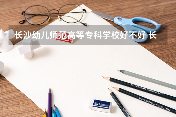 长沙幼儿师范高等专科学校好不好 长沙幼儿师范高等专科学校在职研究生值不值得读
