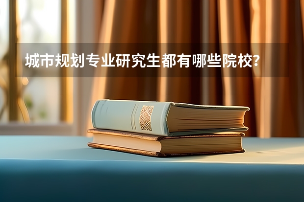 城市规划专业研究生都有哪些院校？