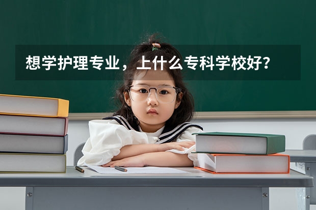 想学护理专业，上什么专科学校好？