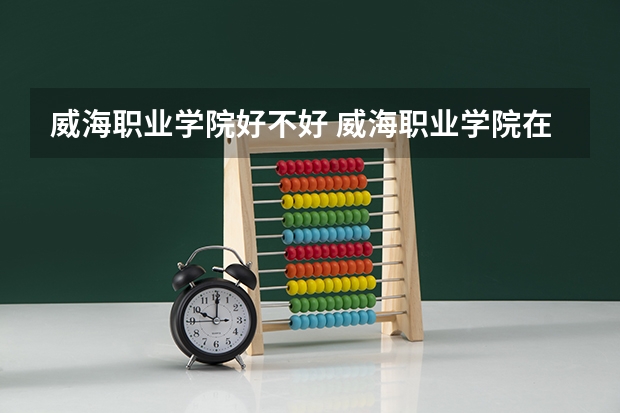 威海职业学院好不好 威海职业学院在职研究生值不值得读