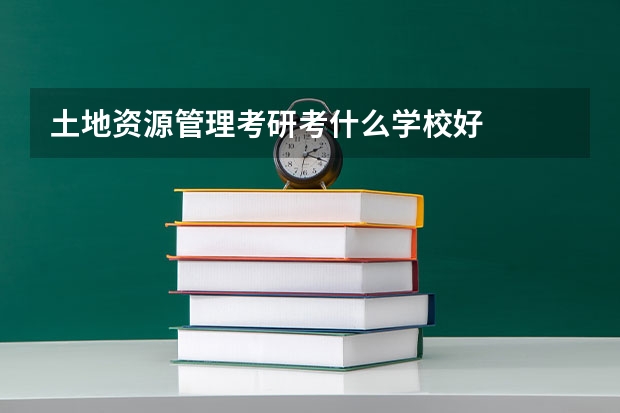 土地资源管理考研考什么学校好