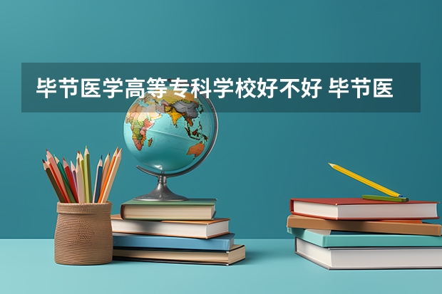 毕节医学高等专科学校好不好 毕节医学高等专科学校在职研究生值不值得读