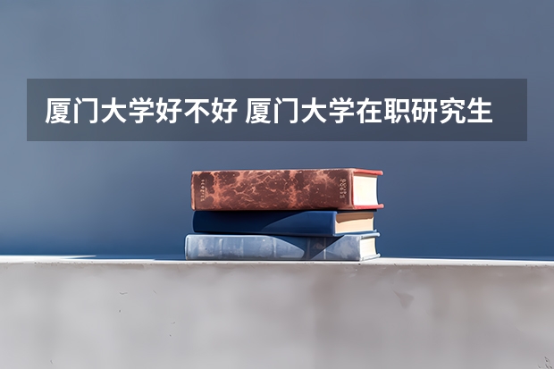 厦门大学好不好 厦门大学在职研究生值不值得读
