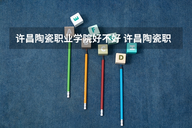 许昌陶瓷职业学院好不好 许昌陶瓷职业学院在职研究生值不值得读