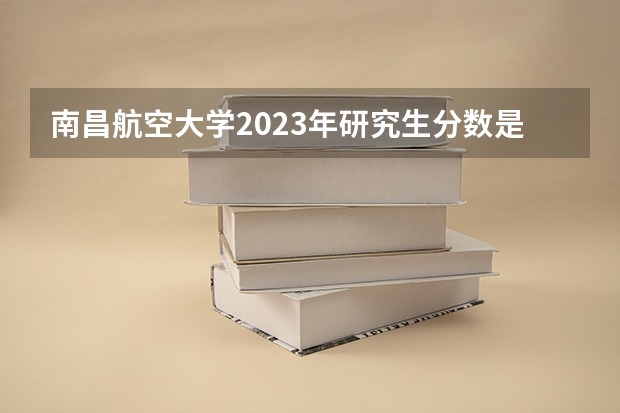 南昌航空大学2023年研究生分数是多少 南昌航空大学2023报考人数