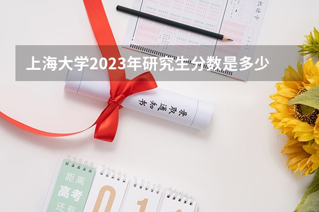上海大学2023年研究生分数是多少 上海大学2023报考人数