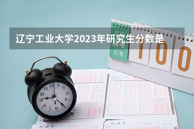 辽宁工业大学2023年研究生分数是多少 辽宁工业大学2023报考人数