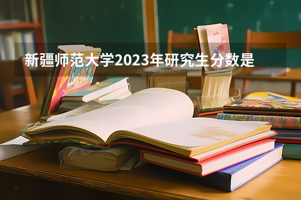 新疆师范大学2023年研究生分数是多少 新疆师范大学2023报考人数