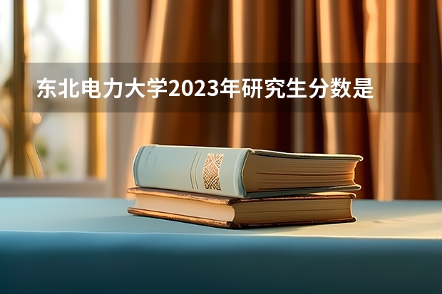 东北电力大学2023年研究生分数是多少 东北电力大学2023报考人数