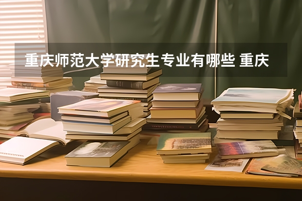 重庆师范大学研究生专业有哪些 重庆师范大学学校研究生好不好考