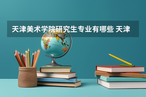 天津美术学院研究生专业有哪些 天津美术学院学校研究生好不好考