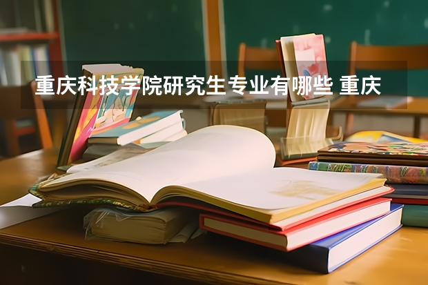 重庆科技学院研究生专业有哪些 重庆科技学院学校研究生好不好考