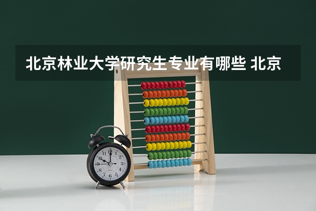 北京林业大学研究生专业有哪些 北京林业大学学校研究生好不好考