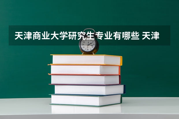 天津商业大学研究生专业有哪些 天津商业大学学校研究生好不好考