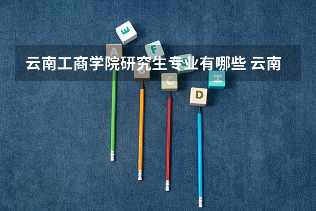 云南工商学院研究生专业有哪些 云南工商学院学校研究生好不好考