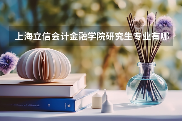 上海立信会计金融学院研究生专业有哪些 上海立信会计金融学院学校研究生好不好考