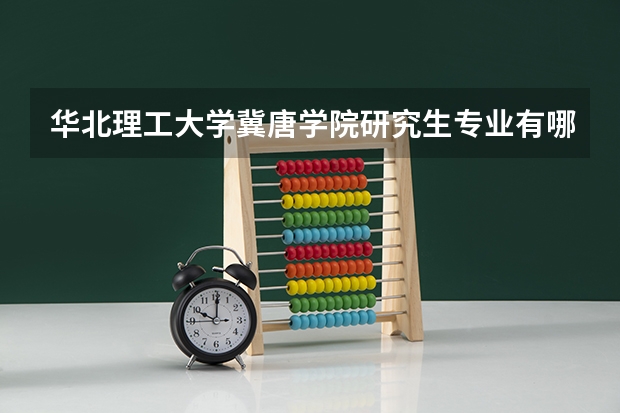 华北理工大学冀唐学院研究生专业有哪些 华北理工大学冀唐学院学校研究生好不好考