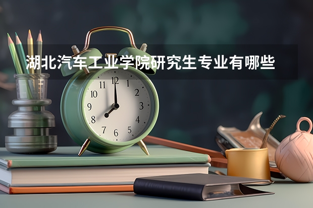 湖北汽车工业学院研究生专业有哪些 湖北汽车工业学院学校研究生好不好考