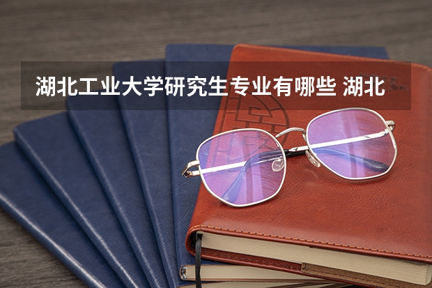 湖北工业大学研究生专业有哪些 湖北工业大学学校研究生好不好考