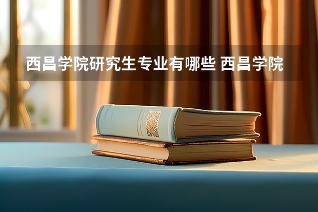 西昌学院研究生专业有哪些 西昌学院学校研究生好不好考