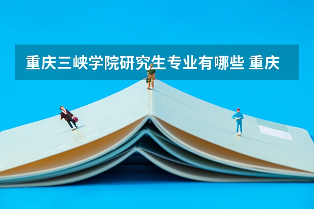 重庆三峡学院研究生专业有哪些 重庆三峡学院学校研究生好不好考