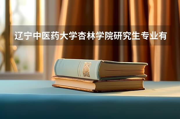 辽宁中医药大学杏林学院研究生专业有哪些 辽宁中医药大学杏林学院学校研究生好不好考