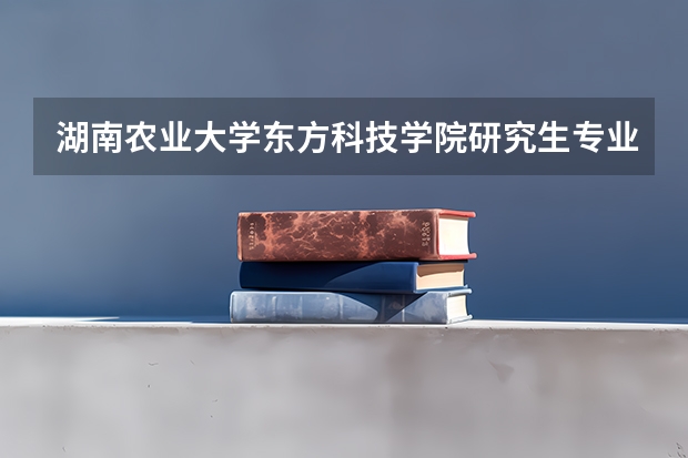 湖南农业大学东方科技学院研究生专业有哪些 湖南农业大学东方科技学院学校研究生好不好考