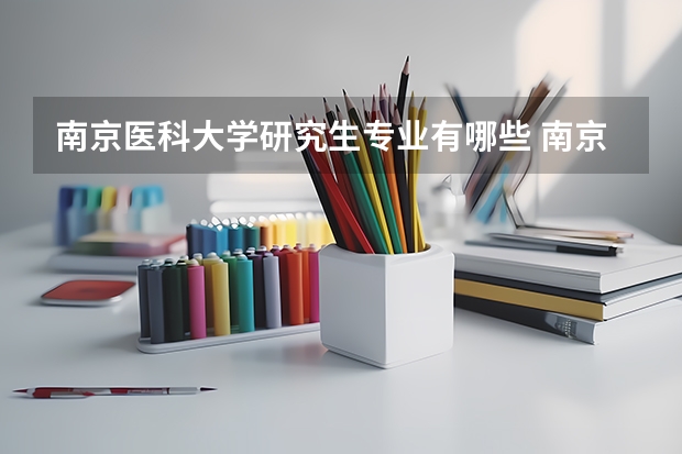南京医科大学研究生专业有哪些 南京医科大学学校研究生好不好考