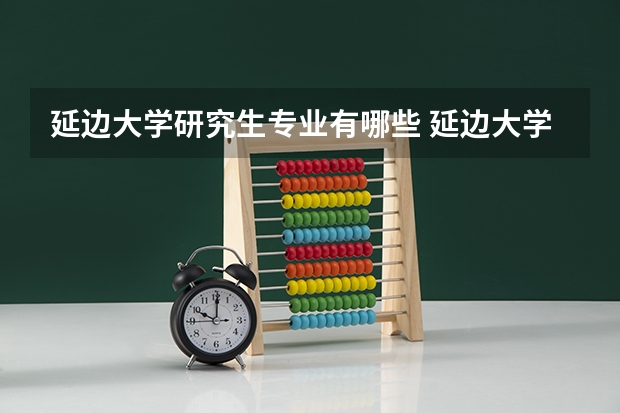 延边大学研究生专业有哪些 延边大学学校研究生好不好考