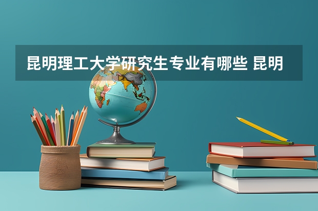 昆明理工大学研究生专业有哪些 昆明理工大学学校研究生好不好考