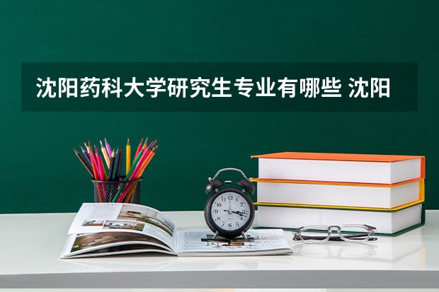 沈阳药科大学研究生专业有哪些 沈阳药科大学学校研究生好不好考