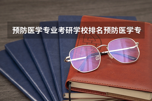 预防医学专业考研学校排名预防医学专业考研难度怎么样