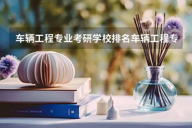 车辆工程专业考研学校排名车辆工程专业考研难度怎么样