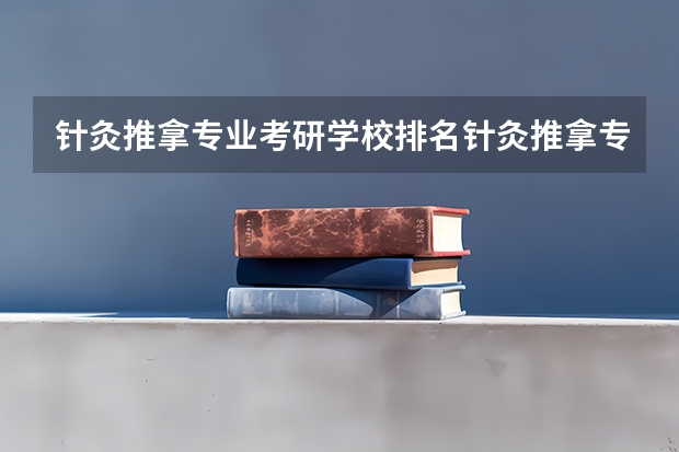 针灸推拿专业考研学校排名针灸推拿专业考研难度怎么样