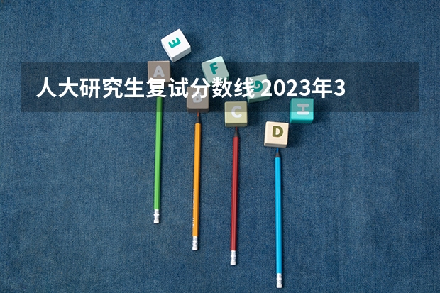 人大研究生复试分数线 2023年34所高校研究生复试分数线