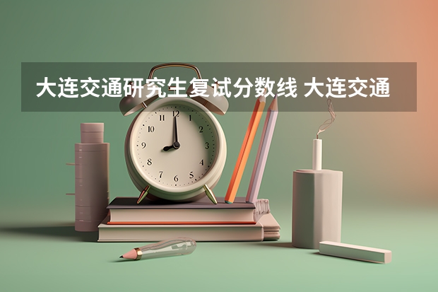 大连交通研究生复试分数线 大连交通大学研究生复试分数线（2022）