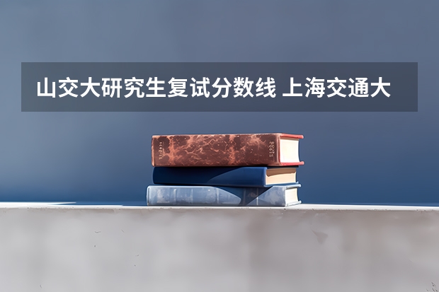 山交大研究生复试分数线 上海交通大学考研2023年分数线是多少