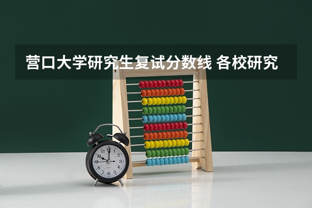 营口大学研究生复试分数线 各校研究生分数线(考研初试分数线公布)