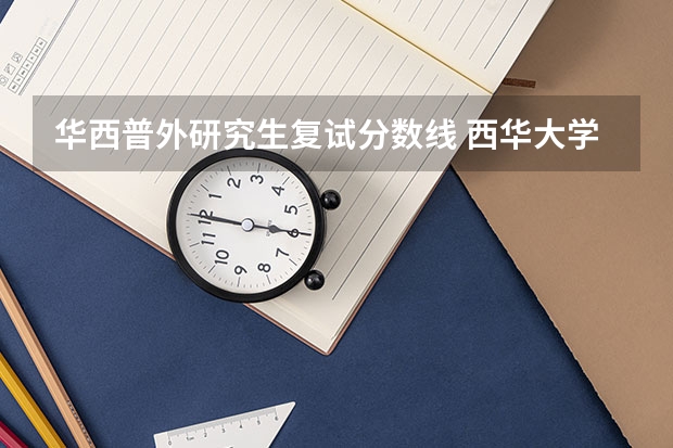 华西普外研究生复试分数线 西华大学2023年研究生录取分数线