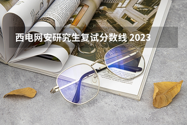 西电网安研究生复试分数线 2023西电复试分数线