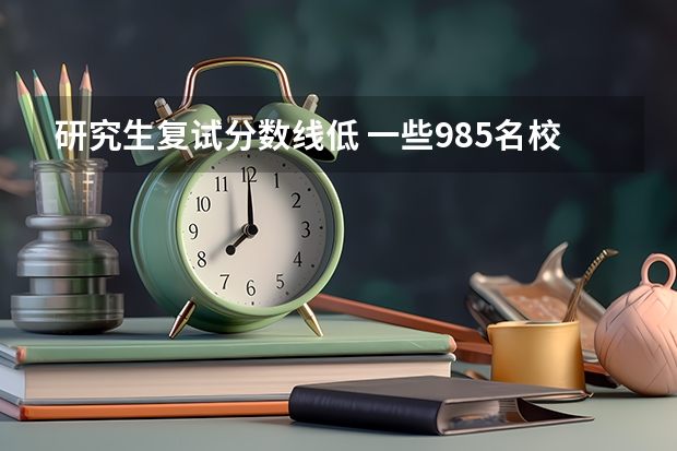 研究生复试分数线低 一些985名校的考研复试线比一些二流大学的还低，这是为何？