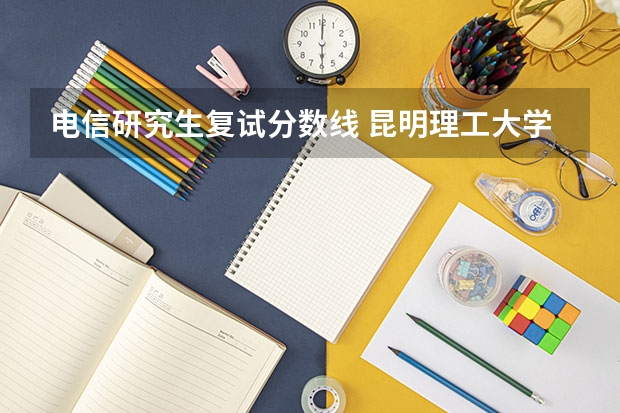 电信研究生复试分数线 昆明理工大学电子与通信工程和通信与信息系统研究生复试分数线是多少？